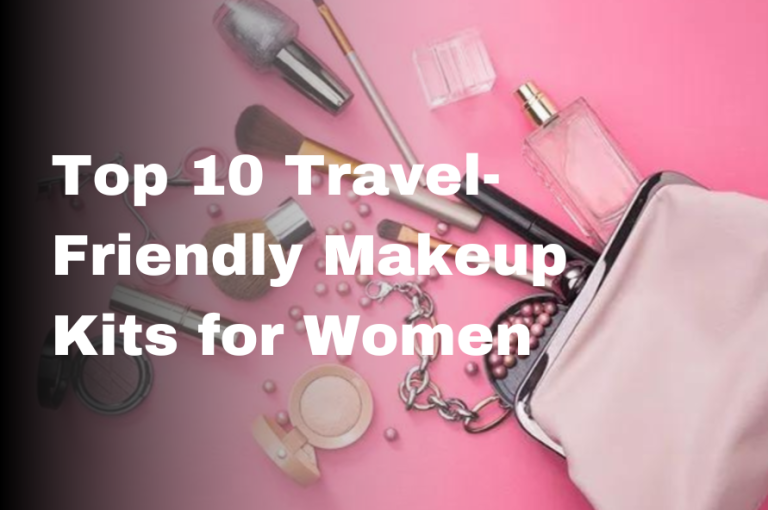 Top 10 Travel-Friendly Makeup Kits for Women